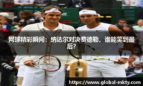 网球精彩瞬间：纳达尔对决费德勒，谁能笑到最后？