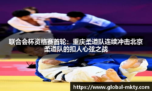 联合会杯资格赛首轮：重庆柔道队连续冲击北京柔道队的扣人心弦之战