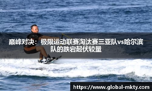巅峰对决：极限运动联赛淘汰赛三亚队vs哈尔滨队的跌宕起伏较量